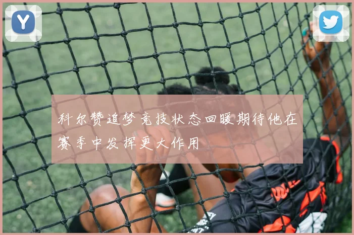 科尔赞追梦竞技状态回暖期待他在赛季中发挥更大作用
