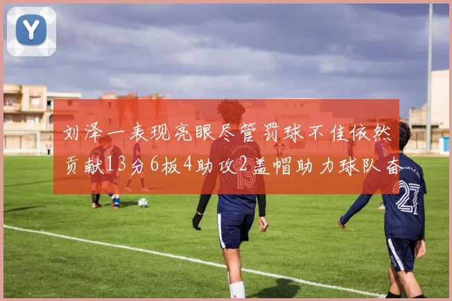 刘泽一表现亮眼尽管罚球不佳依然贡献13分6板4助攻2盖帽助力球队奋战