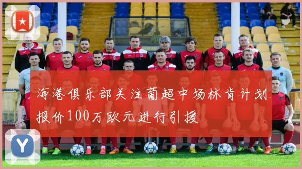 海港俱乐部关注葡超中场林肯计划报价100万欧元进行引援