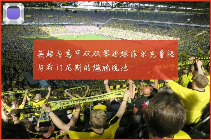 英超与意甲双双零进球菲尔克鲁格与希门尼斯的尴尬境地