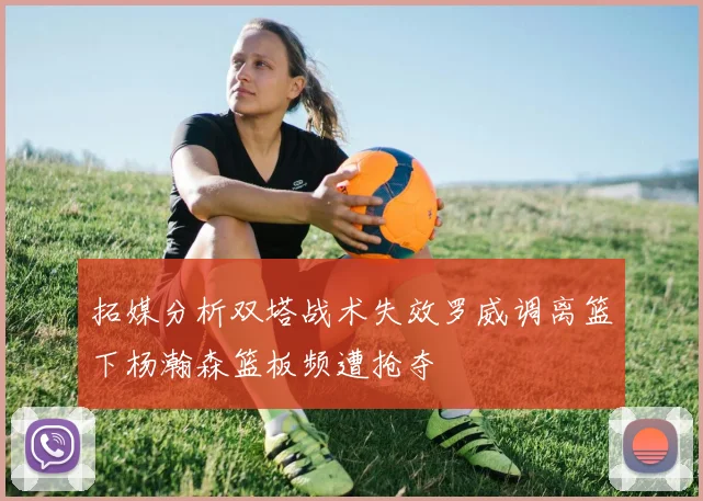 拓媒分析双塔战术失效罗威调离篮下杨瀚森篮板频遭抢夺