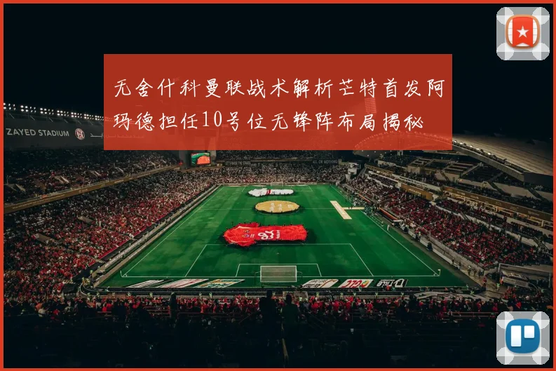 无舍什科曼联战术解析芒特首发阿玛德担任10号位无锋阵布局揭秘