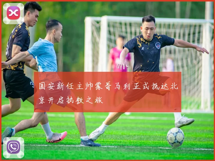 国安新任主帅蒙哥马利正式抵达北京开启执教之旅