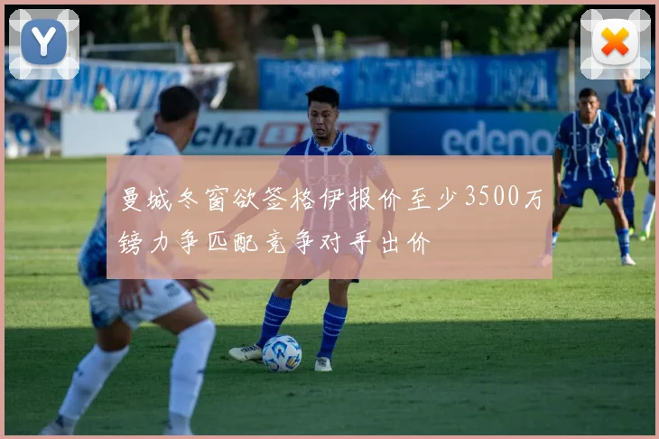 曼城冬窗欲签格伊报价至少3500万镑力争匹配竞争对手出价