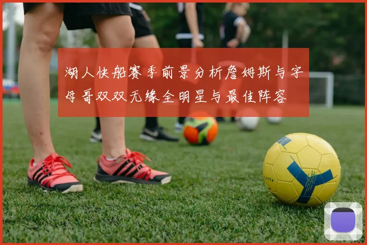 湖人快船赛季前景分析詹姆斯与字母哥双双无缘全明星与最佳阵容