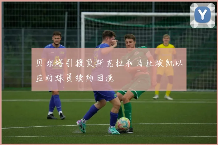 贝尔塔引援莫斯克拉和马杜埃凯以应对球员续约困境