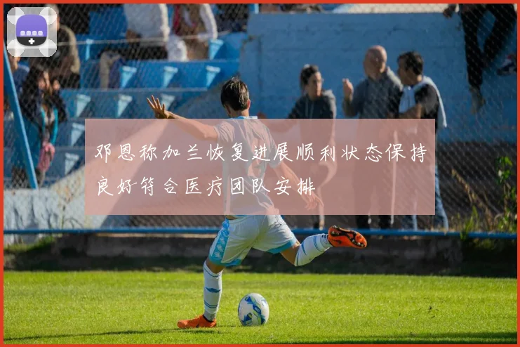 邓恩称加兰恢复进展顺利状态保持良好符合医疗团队安排