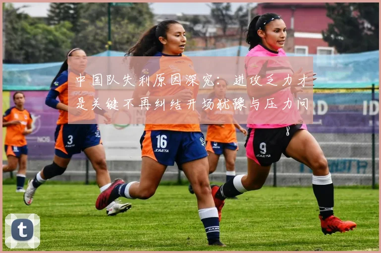 中国队失利原因深究：进攻乏力才是关键不再纠结开场犹豫与压力问题