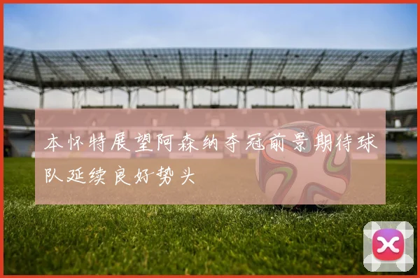 本怀特展望阿森纳夺冠前景期待球队延续良好势头