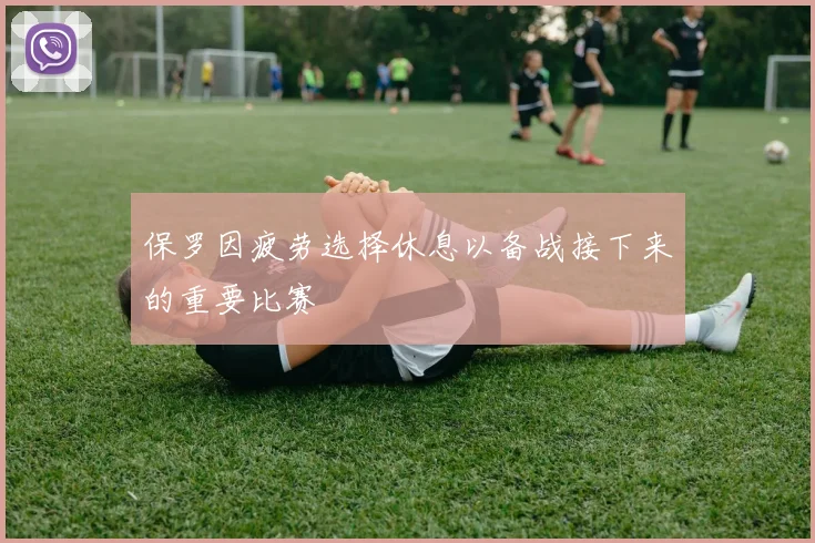 保罗因疲劳选择休息以备战接下来的重要比赛