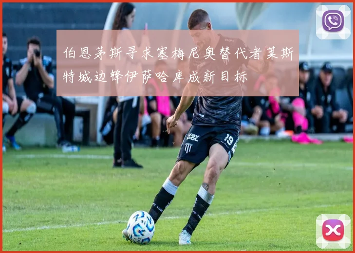 伯恩茅斯寻求塞梅尼奥替代者莱斯特城边锋伊萨哈库成新目标
