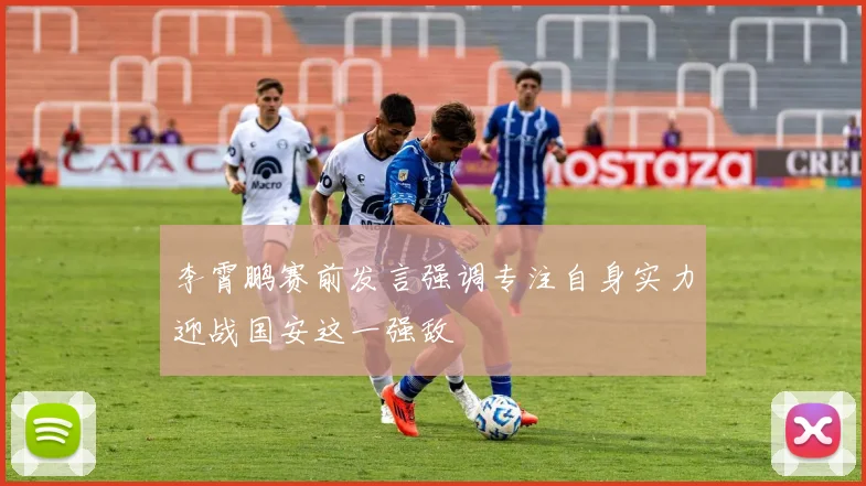 李霄鹏赛前发言强调专注自身实力迎战国安这一强敌