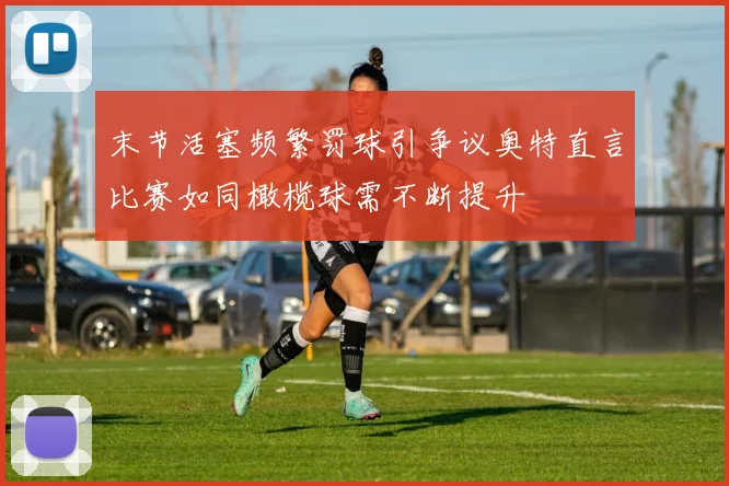 末节活塞频繁罚球引争议奥特直言比赛如同橄榄球需不断提升