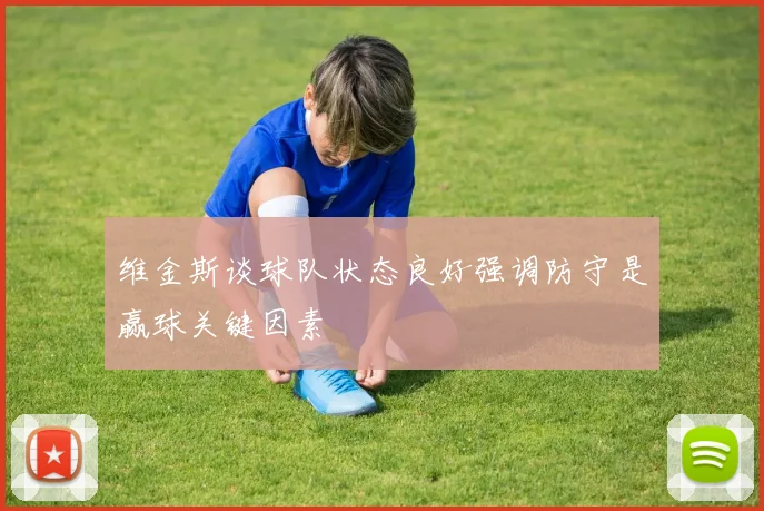 维金斯谈球队状态良好强调防守是赢球关键因素
