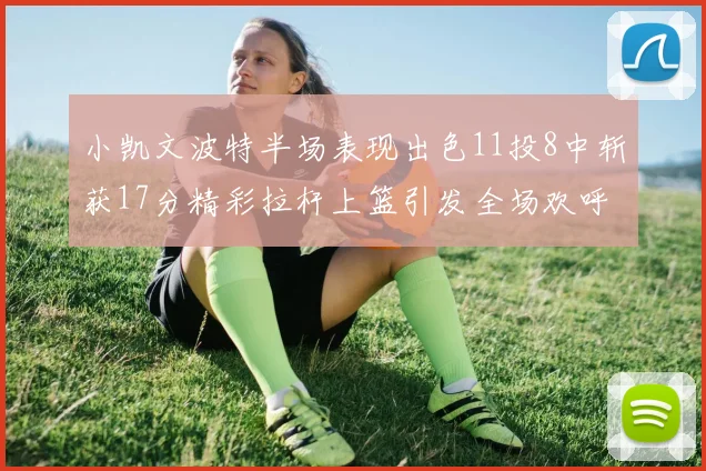 小凯文波特半场表现出色11投8中斩获17分精彩拉杆上篮引发全场欢呼