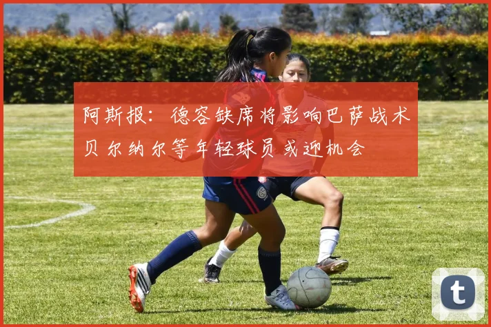 阿斯报：德容缺席将影响巴萨战术贝尔纳尔等年轻球员或迎机会