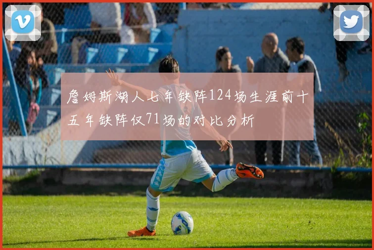 詹姆斯湖人七年缺阵124场生涯前十五年缺阵仅71场的对比分析