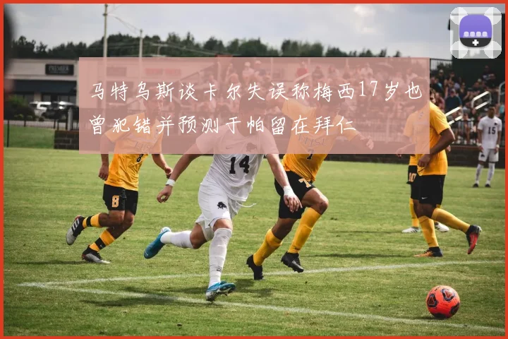 马特乌斯谈卡尔失误称梅西17岁也曾犯错并预测于帕留在拜仁
