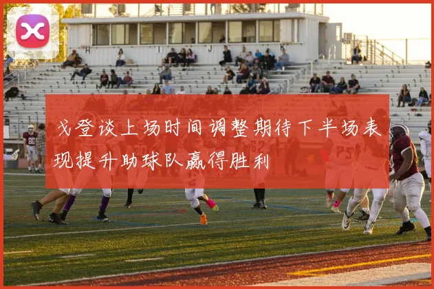 戈登谈上场时间调整期待下半场表现提升助球队赢得胜利