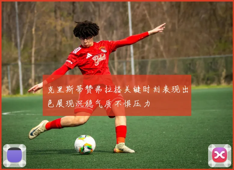克里斯蒂赞弗拉格关键时刻表现出色展现沉稳气质不惧压力