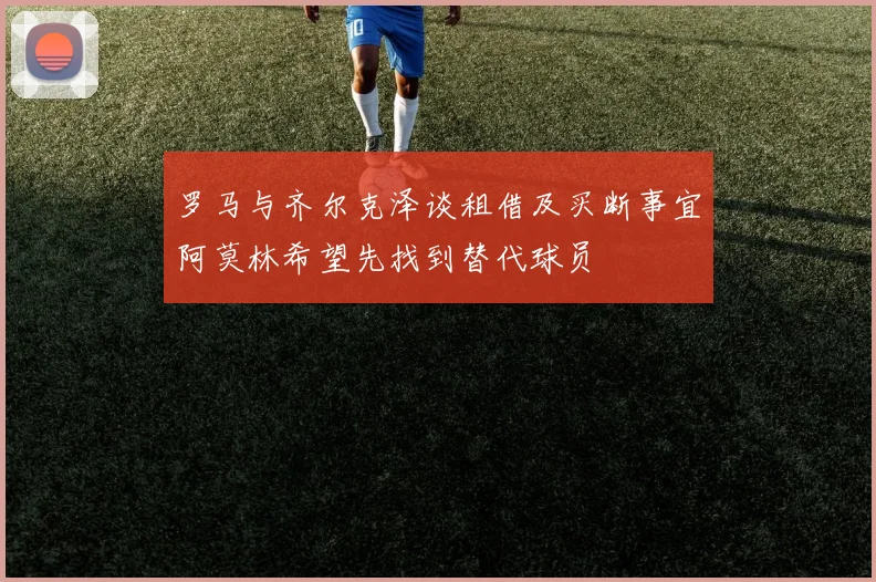 罗马与齐尔克泽谈租借及买断事宜阿莫林希望先找到替代球员