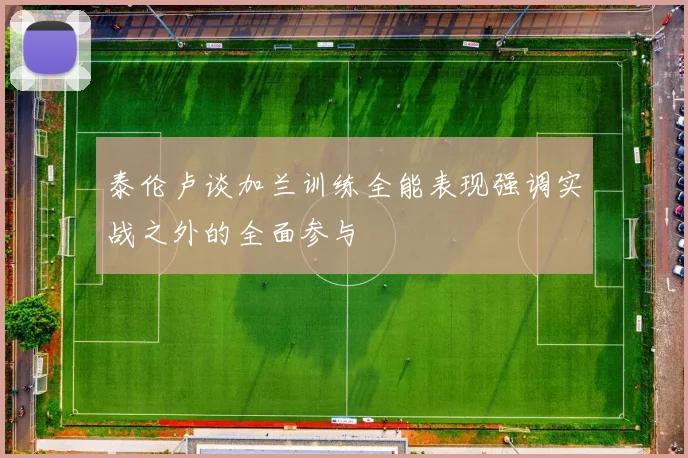 泰伦卢谈加兰训练全能表现强调实战之外的全面参与
