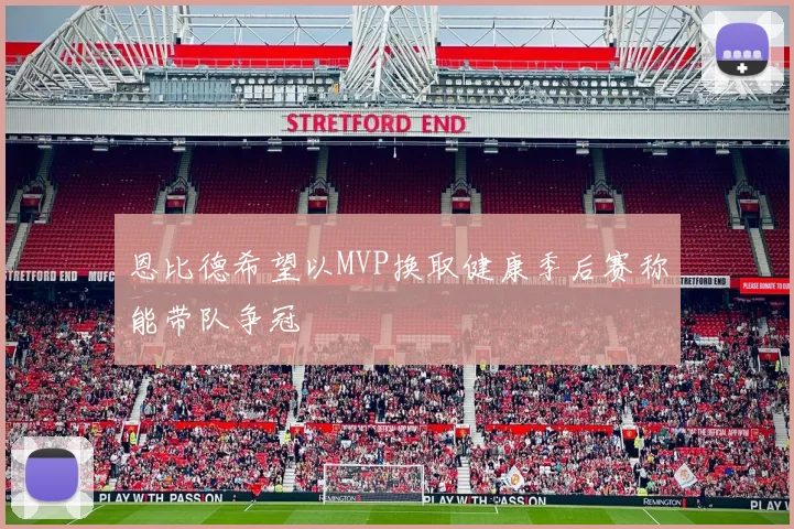 恩比德希望以MVP换取健康季后赛称能带队争冠