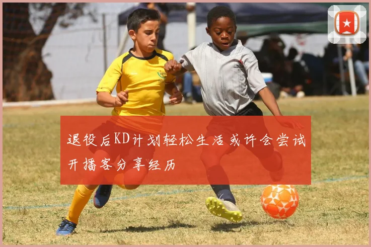 退役后KD计划轻松生活或许会尝试开播客分享经历