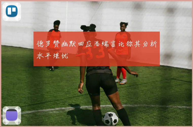 德罗赞幽默回应洛瑞言论称其分析水平堪忧