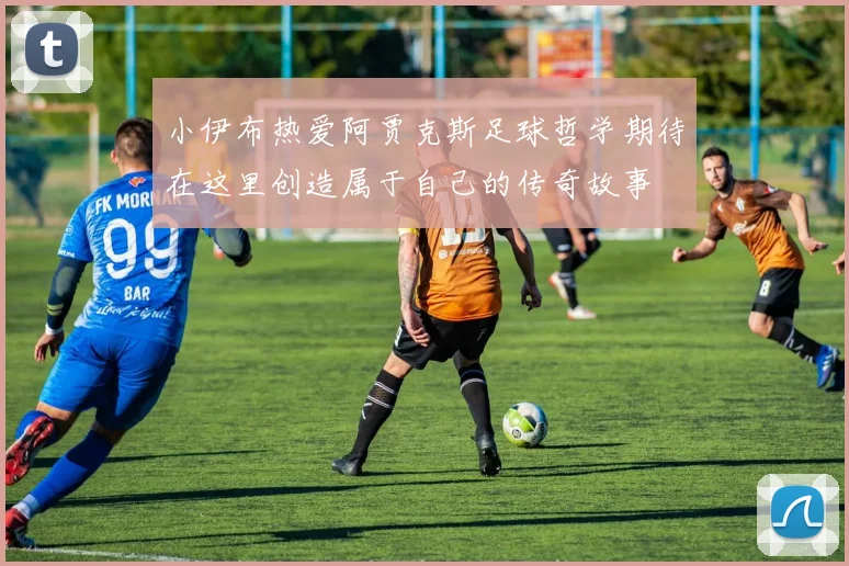 小伊布热爱阿贾克斯足球哲学期待在这里创造属于自己的传奇故事