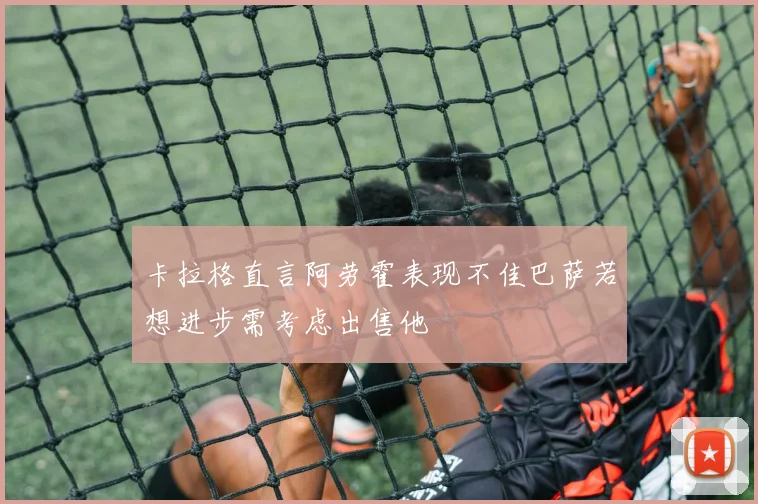 卡拉格直言阿劳霍表现不佳巴萨若想进步需考虑出售他