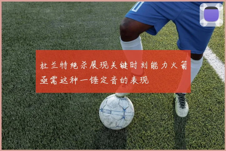 杜兰特绝杀展现关键时刻能力火箭亟需这种一锤定音的表现