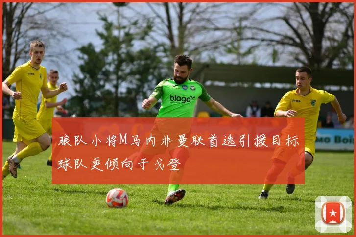 狼队小将M马内非曼联首选引援目标球队更倾向于戈登