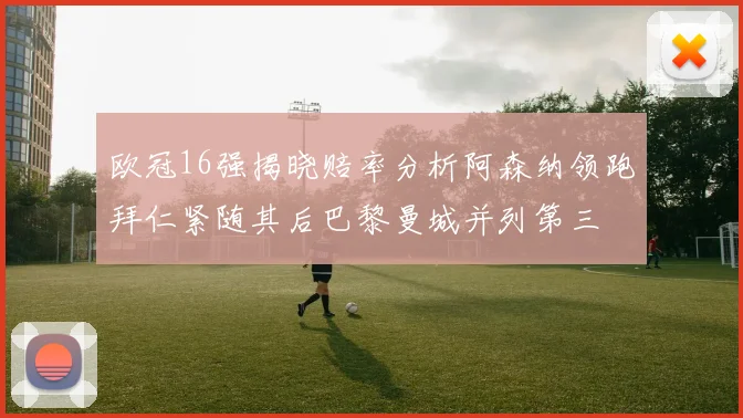 欧冠16强揭晓赔率分析阿森纳领跑拜仁紧随其后巴黎曼城并列第三