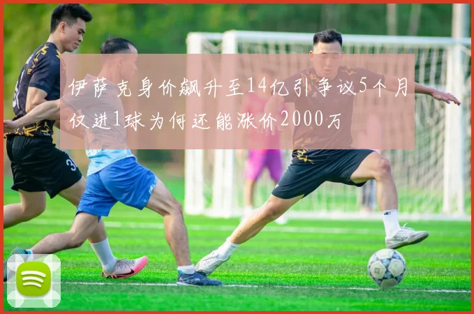 伊萨克身价飙升至14亿引争议5个月仅进1球为何还能涨价2000万