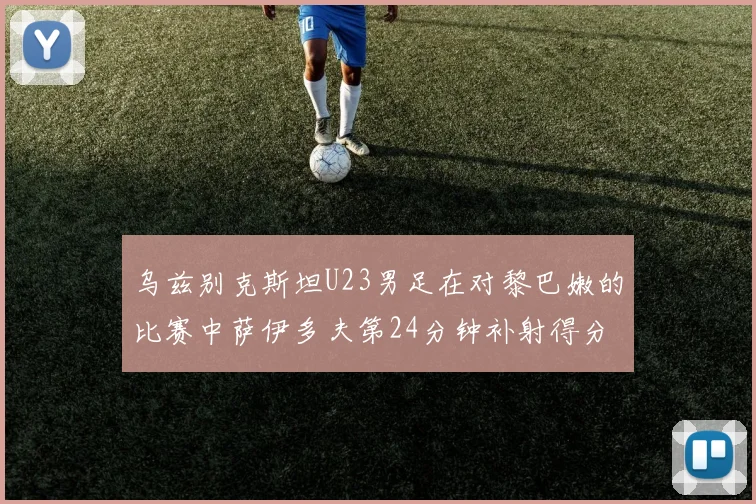 乌兹别克斯坦U23男足在对黎巴嫩的比赛中萨伊多夫第24分钟补射得分领先1-0