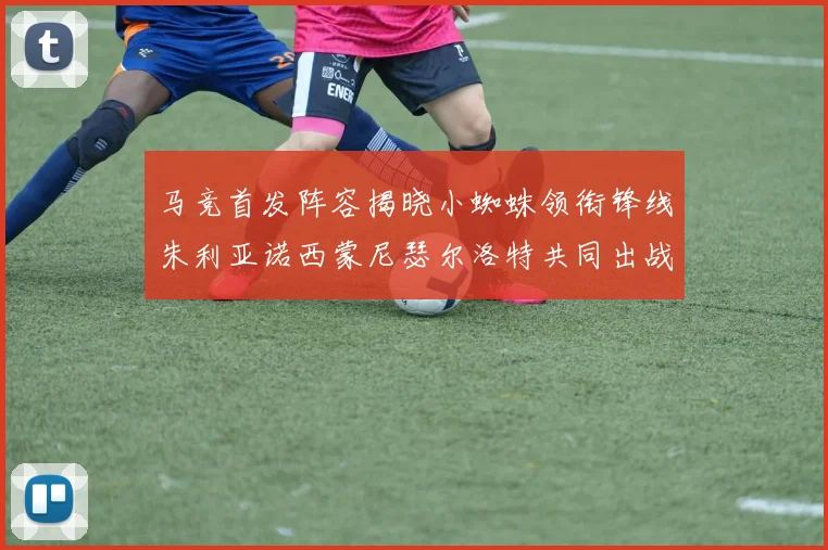 马竞首发阵容揭晓小蜘蛛领衔锋线朱利亚诺西蒙尼瑟尔洛特共同出战