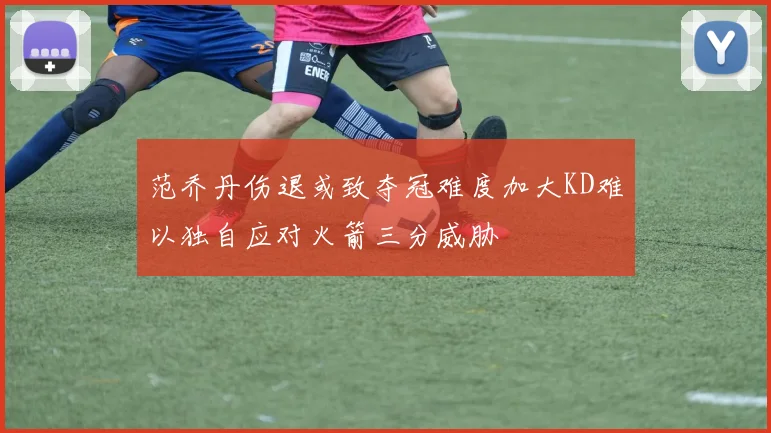 范乔丹伤退或致夺冠难度加大KD难以独自应对火箭三分威胁