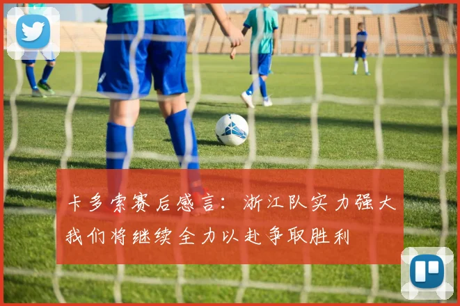 卡多索赛后感言：浙江队实力强大我们将继续全力以赴争取胜利